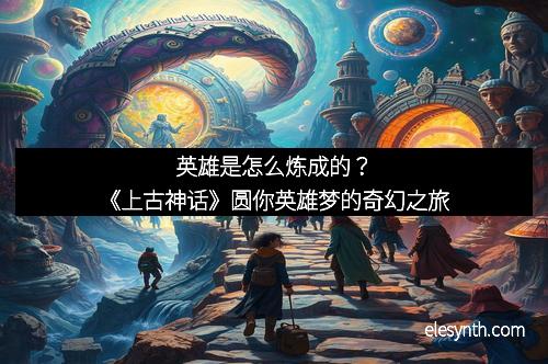 英雄是怎么炼成的？《上古神话》圆你英雄梦的奇幻之旅