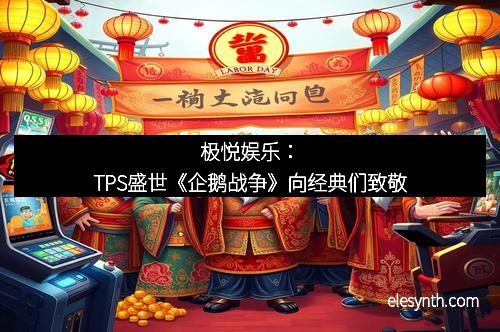 极悦娱乐：TPS盛世《企鹅战争》向经典们致敬